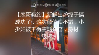 【恋哥有约】新鲜出炉终于搞成功了，这次颜值很不错，小少妇被干得主动兴奋，身材一级棒！