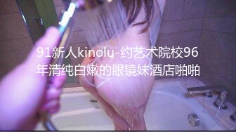 91新人kinolu-约艺术院校96年清纯白嫩的眼镜妹酒店啪啪