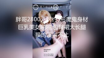 胖哥2800元网约S形魔鬼身材巨乳美女啪啪,包臀裙大长腿操的淫叫不止