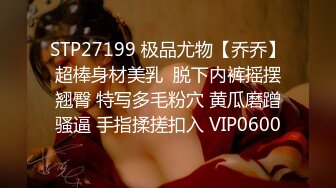 STP27199 极品尤物【乔乔】超棒身材美乳  脱下内裤摇摆翘臀 特写多毛粉穴 黄瓜磨蹭骚逼 手指揉搓扣入 VIP0600