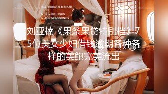 刘亚楠《果条果贷特别档》75位美女少妇借钱逾期各种各样的美鲍完美流出