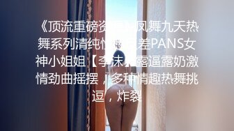 《顶流重磅资源》凤舞九天热舞系列清纯性感反差PANS女神小姐姐【李沫】露逼露奶激情劲曲摇摆，多种情趣热舞挑逗，炸裂