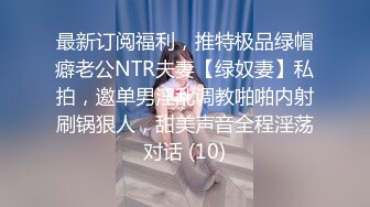 最新订阅福利，推特极品绿帽癖老公NTR夫妻【绿奴妻】私拍，邀单男淫乱调教啪啪内射刷锅狠人，甜美声音全程淫荡对话 (10)