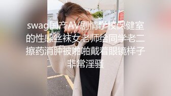 swag国产AV剧情学校保健室的性感丝袜女老师给同学老二擦药消肿被啪啪戴着眼镜样子非常淫骚