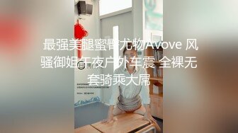  最强美腿蜜臀尤物Avove 风骚御姐午夜户外车震 全裸无套骑乘大屌