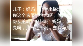 儿子：妈妈，让我来拖地吧，你这个衣服好性感啊，爸爸给你买的吗，好热啊   妈妈：漂亮吗，我肯定热咧，喜欢吗儿子！