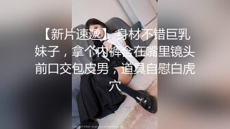 【新片速遞】 身材不错巨乳妹子，拿个内裤含在嘴里镜头前口交包皮男，道具自慰白虎穴