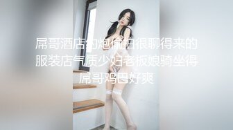 屌哥酒店约炮偷拍很聊得来的服装店气质少妇老板娘骑坐得屌哥鸡巴好爽