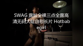 SWAG 露脸全裸三点全露高清无码大耻自慰长片 Hotbabegirl