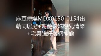 麻豆傳媒MDX0150-0154出軌同居男+奇葩妹妹戀兄情節+宅男強奸落網神偷