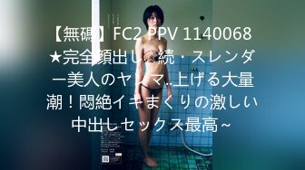 【無碼】FC2 PPV 1140068 ★完全顔出し☆続・スレンダー美人のヤンマ..上げる大量潮！悶絶イキまくりの激しい中出しセックス最高～