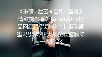 《重磅✅泄密★会所✅首发》情欲摄影番外篇FansOne极品网红【倪娜Nina】组队闺蜜2男2女4P大战全程露脸第一人称2K