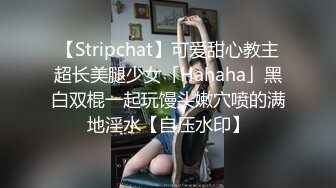 【Stripchat】可爱甜心教主超长美腿少女「Hahaha」黑白双棍一起玩馒头嫩穴喷的满地淫水【自压水印】