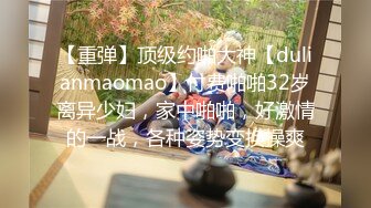 【重弹】顶级约啪大神【dulianmaomao】付费啪啪32岁离异少妇，家中啪啪，好激情的一战，各种姿势变换操爽