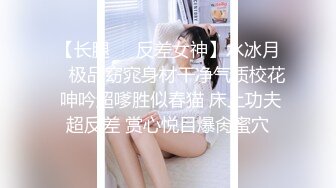 【长腿❤️反差女神】水冰月✿ 极品窈窕身材干净气质校花 呻吟超嗲胜似春猫 床上功夫超反差 赏心悦目爆肏蜜穴