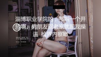 淄博职业学院的，那叫一个开放啊。男朋友回老家就跟我操逼  检界內察瞰