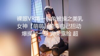 裸眼VR第一视角被操之美乳女神『萌萌』骑乘自己扭动 爆操射一身 完美露脸 超