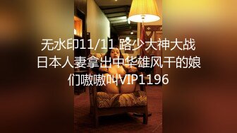 无水印11/11 路少大神大战日本人妻拿出中华雄风干的娘们嗷嗷叫VIP1196