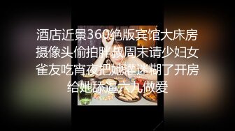 酒店近景360绝版宾馆大床房摄像头偷拍胖叔周末请少妇女雀友吃宵夜把她灌迷糊了开房给她舔逼六九做爱