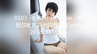 0103 - RealAnalCouple - 梅丽莎被两只大鸡巴抽插 (ph6265dc885fc5e)