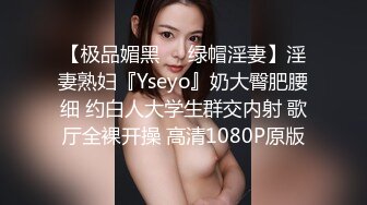 【极品媚黑❤️绿帽淫妻】淫妻熟妇『Yseyo』奶大臀肥腰细 约白人大学生群交内射 歌厅全裸开操 高清1080P原版