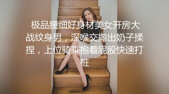  极品腰细好身材美女开房大战纹身男，深喉交掏出奶子揉捏，上位骑乘抱着屁股快速打桩