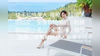 快手知性美人-唯唯-，柳树下的仙女，全身软绵绵的、粉黛胭脂的小美穴，扣起来，喘气加急，听着呻吟想入非非！