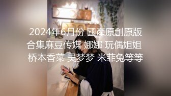 2024年6月份 國產原創原版合集麻豆传媒 娜娜 玩偶姐姐 桥本香菜 吴梦梦 米菲兔等等