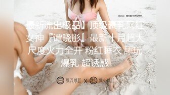 最新流出极品】顶级豪乳网红女神『谭晓彤』最新十月超大尺度火力全开 粉红睡衣 舔玩爆乳 超诱惑