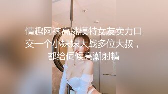 情趣网袜高挑模特女友卖力口交一个小妹妹大战多位大叔，都给伺候高潮射精