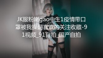 JK服粉嫩gao中生1疫情带口罩被我操翻喜欢的关注收藏-91视频_91自拍_国产自拍