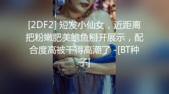 [2DF2] 短发小仙女，近距离把粉嫩肥美鲍鱼掰开展示，配合度高被干得高潮了 -[BT种子]