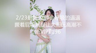 2/23最新 女神会呼吸的逼逼撅着屁股就是让大哥玩高潮不断VIP1196