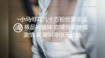 -小马寻花几十万粉丝要求返场 极品抽搐妹 吹硬换套继续激情 高潮叫得惊天动地