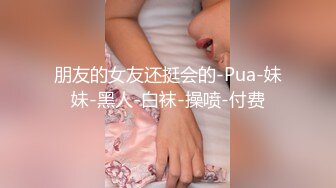 朋友的女友还挺会的-Pua-妹妹-黑人-白袜-操喷-付费