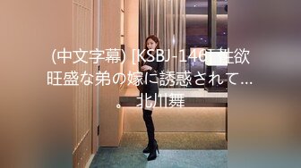 (中文字幕) [KSBJ-146] 性欲旺盛な弟の嫁に誘惑されて…。 北川舞