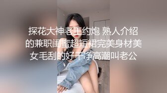  探花大神老王约炮 熟人介绍的兼职闺蜜超短裙完美身材美女毛刮的好干净高潮叫老公