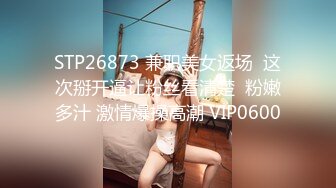 STP26873 兼职美女返场  这次掰开逼让粉丝看清楚  粉嫩多汁 激情爆操高潮 VIP0600