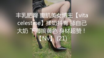 丰乳肥臀 腹肌美女博主【vitacelestine】揉奶抖臀 舔自己大奶 下海搞黄色 身材超赞！【Nv】 (21)