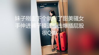 妹子刚走下个就来了甜美骚女手伸进裤子摸逼撞击爆插屁股很Q弹