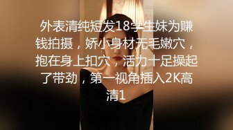 外表清纯短发18学生妹为赚钱拍摄，娇小身材无毛嫩穴，抱在身上扣穴，活力十足操起了带劲，第一视角插入2K高清1