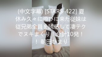 (中文字幕) [STARS-422] 夏休み久々に遊びに来た従妹は従兄弟全員を誘惑して凄テクでヌキまくり！合計10発！！ 朝田ひまり