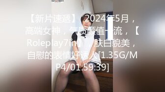 【新片速遞】  2024年5月，高端女神，气质颜值一流，【Roleplay7in】，肤白貌美，自慰的表情好诱人[1.35G/MP4/01:59:39]