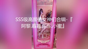 SSS级高颜值女神们合辑-『阿黎.暮暮.乐乐.小蜜』