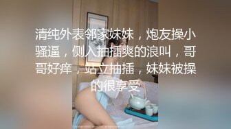 清纯外表邻家妹妹，炮友操小骚逼，侧入抽插爽的浪叫，哥哥好痒，站立抽插，妹妹被操的很享受