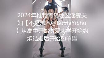 2024年推特青岛地区淫妻夫妇【不是艺术@BuShiYiShu】从高中开始做爱大学开始约炮结婚后开始约单男