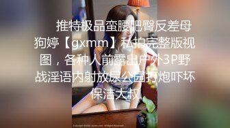 ❤️推特极品蛮腰肥臀反差母狗婷【gxmm】私拍完整版视图，各种人前露出户外3P野战淫语内射放尿公园打炮吓坏保洁大叔