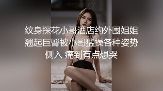 纹身探花小哥酒店约外围姐姐翘起巨臀被小哥猛操各种姿势侧入 痛到有点想哭