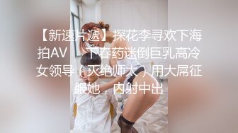 【新速片遞】探花李寻欢下海拍AV❤️下春药迷倒巨乳高冷女领导（灭绝师太）用大屌征服她，内射中出