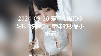  2024-09-30 爱豆传媒IDG-5494爆操萝莉弟妹的极品小嫩逼